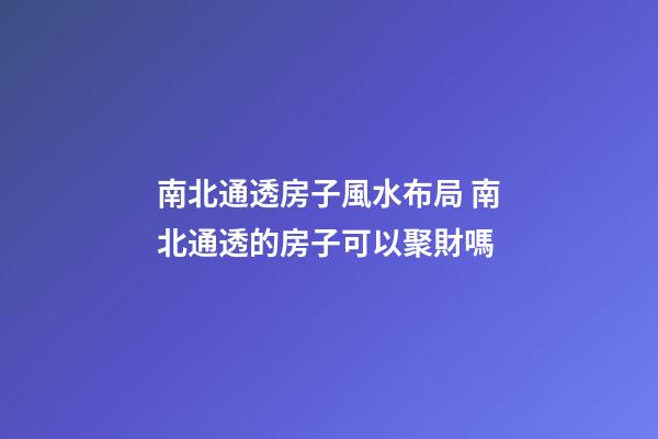 南北通透房子風水布局 南北通透的房子可以聚財嗎